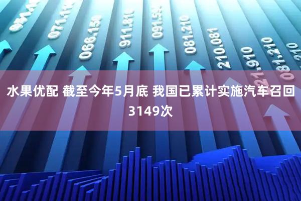 水果优配 截至今年5月底 我国已累计实施汽车召回3149次