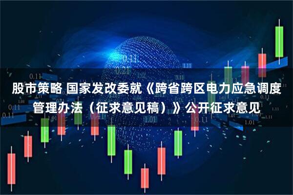 股市策略 国家发改委就《跨省跨区电力应急调度管理办法（征求意见稿）》公开征求意见