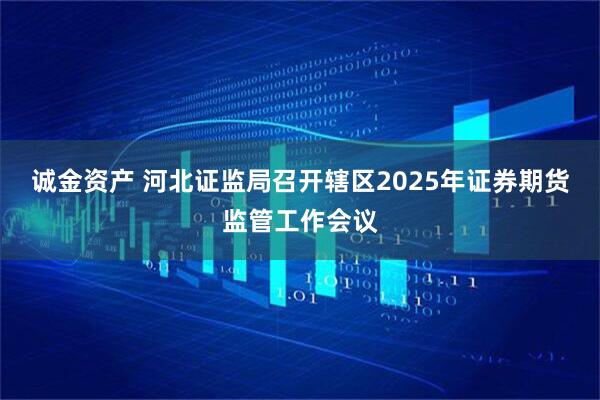 诚金资产 河北证监局召开辖区2025年证券期货监管工作会议