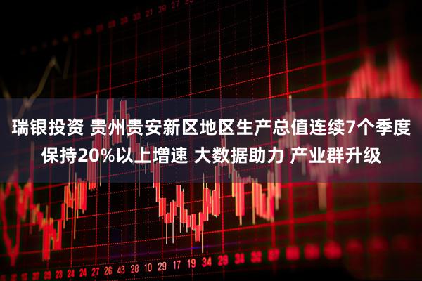 瑞银投资 贵州贵安新区地区生产总值连续7个季度保持20%以上增速 大数据助力 产业群升级