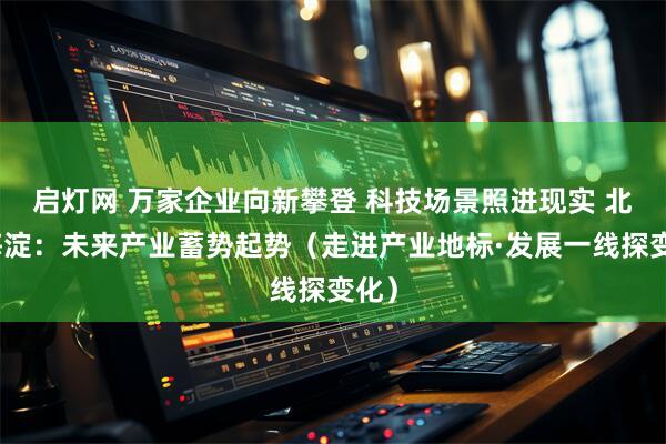 启灯网 万家企业向新攀登 科技场景照进现实 北京海淀：未来产业蓄势起势（走进产业地标·发展一线探变化）