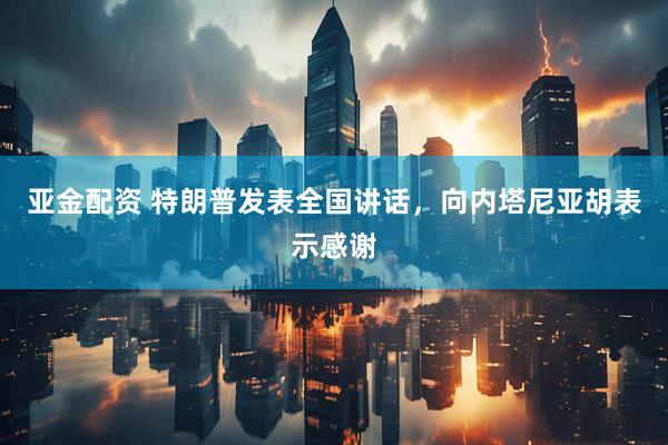亚金配资 特朗普发表全国讲话，向内塔尼亚胡表示感谢