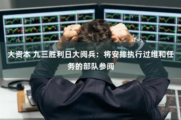大资本 九三胜利日大阅兵：将安排执行过维和任务的部队参阅