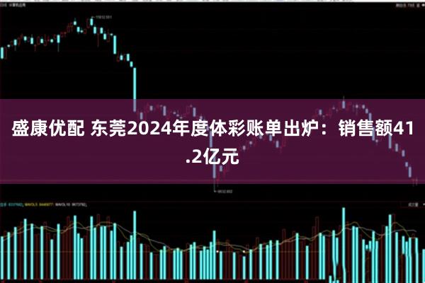 盛康优配 东莞2024年度体彩账单出炉：销售额41.2亿元
