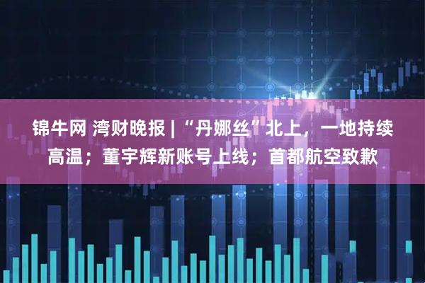 锦牛网 湾财晚报 | “丹娜丝”北上，一地持续高温；董宇辉新账号上线；首都航空致歉