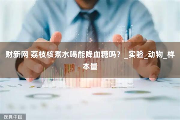 财新网 荔枝核煮水喝能降血糖吗？_实验_动物_样本量