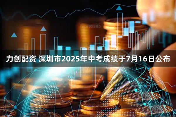 力创配资 深圳市2025年中考成绩于7月16日公布