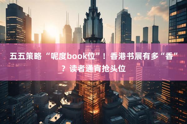 五五策略 “呢度book位”！香港书展有多“香”？读者通宵抢头位