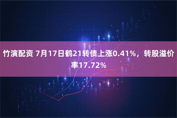 竹演配资 7月17日鹤21转债上涨0.41%，转股溢价率17.72%