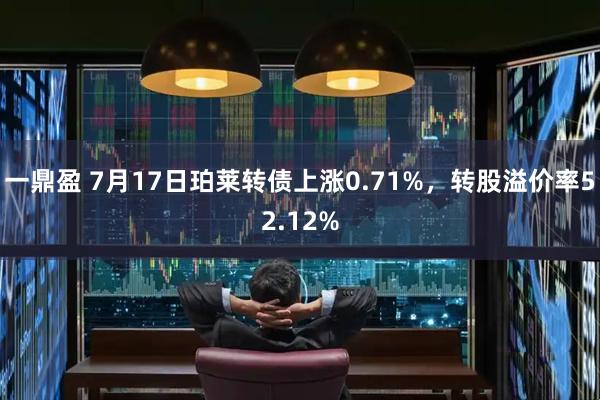 一鼎盈 7月17日珀莱转债上涨0.71%，转股溢价率52.12%
