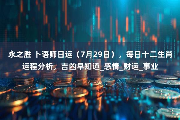 永之胜 卜语师日运（7月29日），每日十二生肖运程分析，吉凶早知道_感情_财运_事业