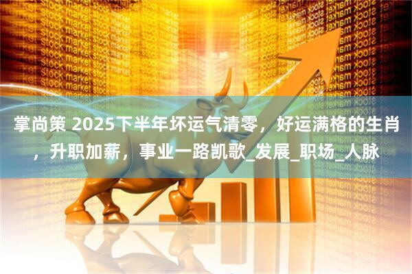 掌尚策 2025下半年坏运气清零，好运满格的生肖，升职加薪，事业一路凯歌_发展_职场_人脉