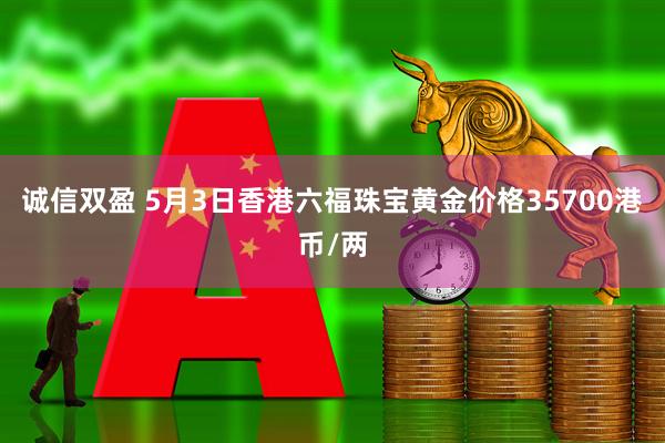 诚信双盈 5月3日香港六福珠宝黄金价格35700港币/两