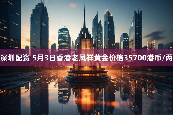 深圳配资 5月3日香港老凤祥黄金价格35700港币/两