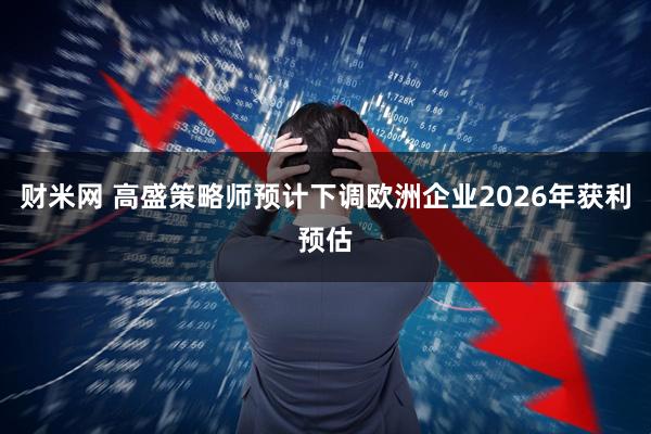 财米网 高盛策略师预计下调欧洲企业2026年获利预估