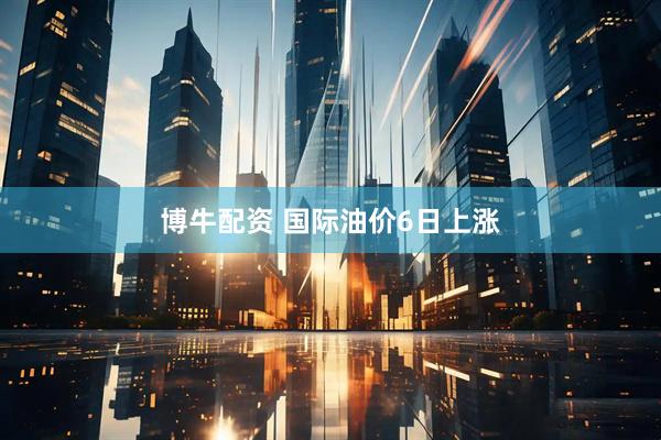 博牛配资 国际油价6日上涨