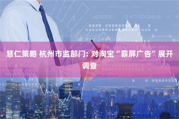慧仁策略 杭州市监部门: 对淘宝“霸屏广告”展开调查