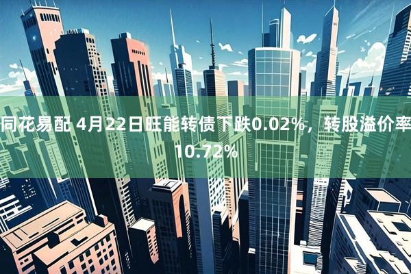 同花易配 4月22日旺能转债下跌0.02%，转股溢价率10.72%