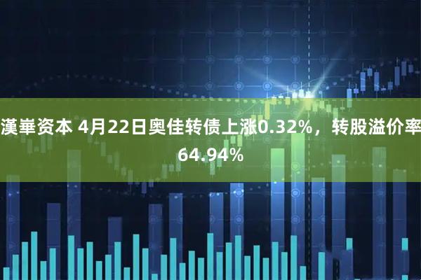 漢崋资本 4月22日奥佳转债上涨0.32%，转股溢价率64.94%