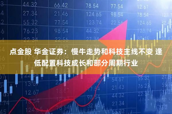 点金股 华金证券：慢牛走势和科技主线不变 逢低配置科技成长和部分周期行业