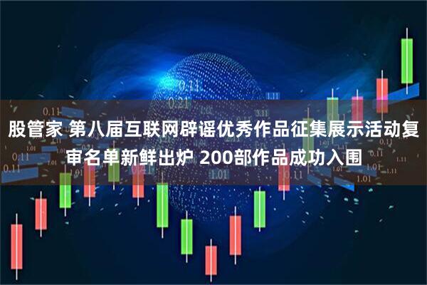 股管家 第八届互联网辟谣优秀作品征集展示活动复审名单新鲜出炉 200部作品成功入围