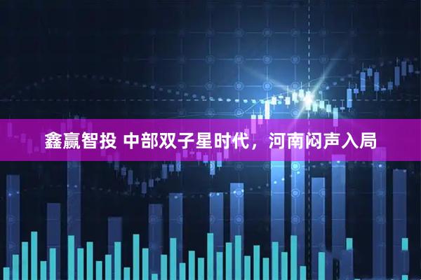 鑫赢智投 中部双子星时代，河南闷声入局